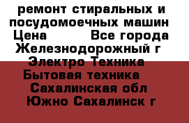 ремонт стиральных и посудомоечных машин › Цена ­ 500 - Все города, Железнодорожный г. Электро-Техника » Бытовая техника   . Сахалинская обл.,Южно-Сахалинск г.